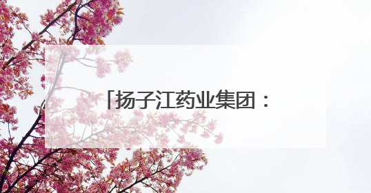 扬子江药业集团：以质量为盾，守护每一粒药的品质