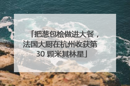 把葱包桧做进大餐，法国大厨在杭州收获第 30 颗米其林星