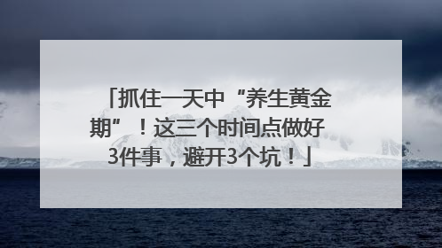 抓住一天中“养生黄金期”！这三个时间点做好3件事，避开3个坑！