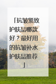 抗皱紧致护肤品哪款好？最好用的抗皱补水护肤品推荐