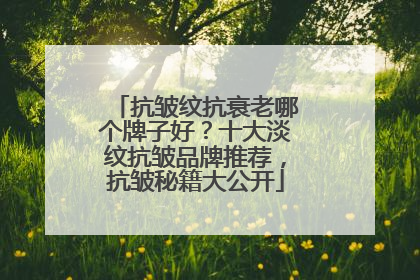 抗皱纹抗衰老哪个牌子好？十大淡纹抗皱品牌推荐，抗皱秘籍大公开