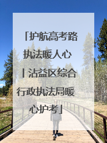 护航高考路 执法暖人心丨沾益区综合行政执法局暖心护考