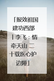 报效祖国 建功西部丨李飞：情牵天山 二十载医心护边陲