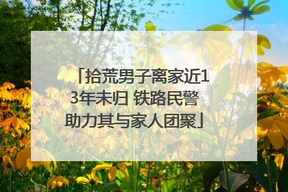 拾荒男子离家近13年未归 铁路民警助力其与家人团聚