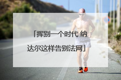 挥别一个时代 纳达尔这样告别法网