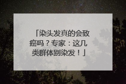 染头发真的会致癌吗？专家：这几类群体别染发！