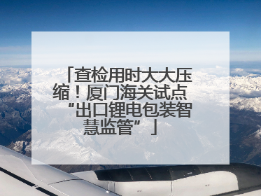 查检用时大大压缩！厦门海关试点“出口锂电包装智慧监管”