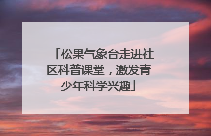 松果气象台走进社区科普课堂，激发青少年科学兴趣