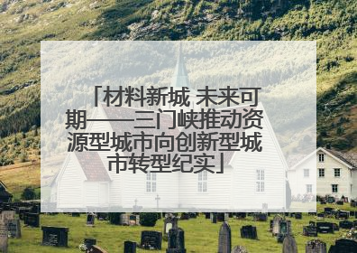 材料新城 未来可期——三门峡推动资源型城市向创新型城市转型纪实