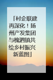 村企联建再深化！扬州产发集团与槐泗镇共绘乡村振兴新蓝图