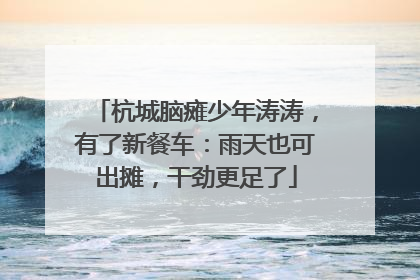 杭城脑瘫少年涛涛，有了新餐车：雨天也可出摊，干劲更足了