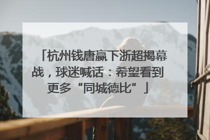 杭州钱唐赢下浙超揭幕战，球迷喊话：希望看到更多“同城德比”