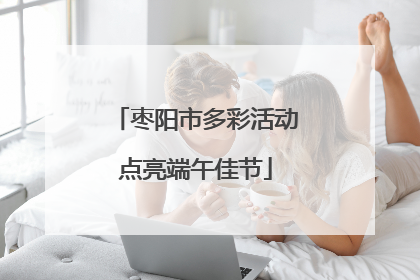 枣阳市多彩活动点亮端午佳节
