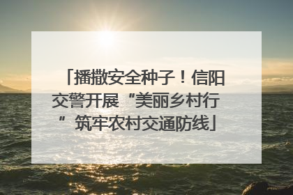 播撒安全种子！信阳交警开展“美丽乡村行”筑牢农村交通防线