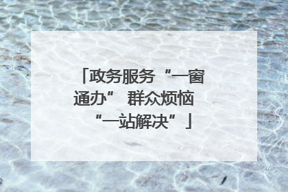政务服务“一窗通办” 群众烦恼“一站解决”