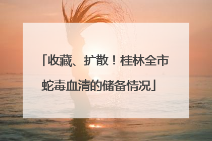 收藏、扩散！桂林全市蛇毒血清的储备情况