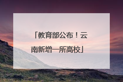 教育部公布！云南新增一所高校