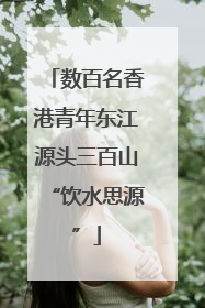数百名香港青年东江源头三百山“饮水思源”