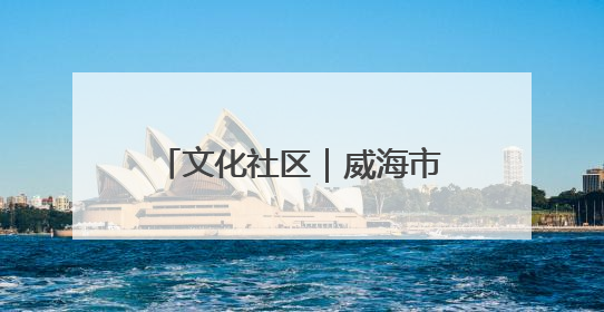 文化社区｜威海市环翠区羊亭镇：以“文”铸魂 绘就文化社区新画卷
