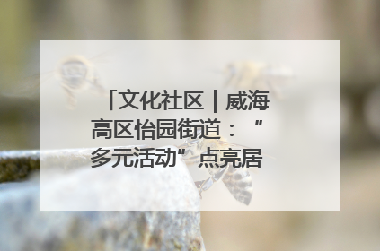 文化社区｜威海高区怡园街道：“多元活动”点亮居民“多彩生活”