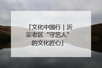 文化中国行｜沂蒙老区“守艺人”的文化匠心