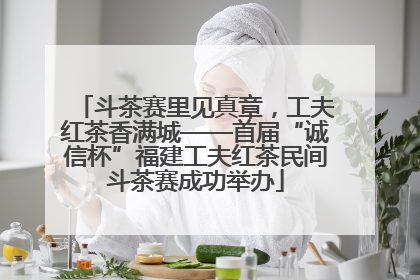 斗茶赛里见真章，工夫红茶香满城——首届“诚信杯”福建工夫红茶民间斗茶赛成功举办