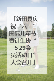 新田县庆祝“六一”国际儿童节暨计生协“5·29会员活动日”大会召开