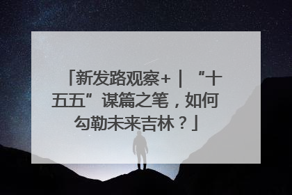 新发路观察+｜“十五五”谋篇之笔，如何勾勒未来吉林？