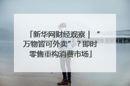 新华网财经观察｜“万物皆可外卖”？即时零售重构消费市场
