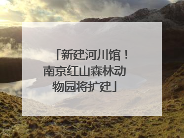 新建河川馆！南京红山森林动物园将扩建