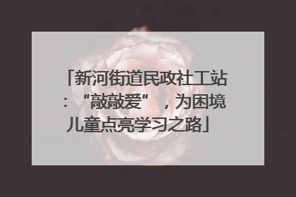 新河街道民政社工站：“敲敲爱”，为困境儿童点亮学习之路