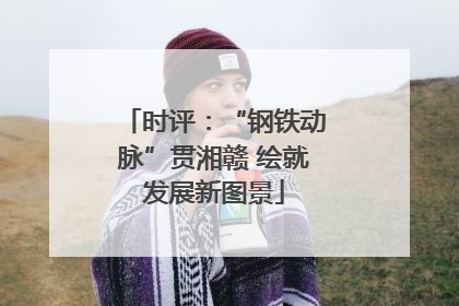 时评：“钢铁动脉”贯湘赣 绘就发展新图景