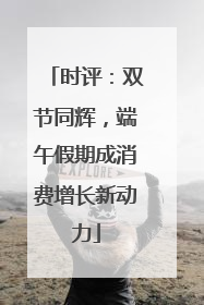 时评：双节同辉，端午假期成消费增长新动力