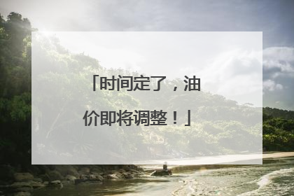 时间定了，油价即将调整！