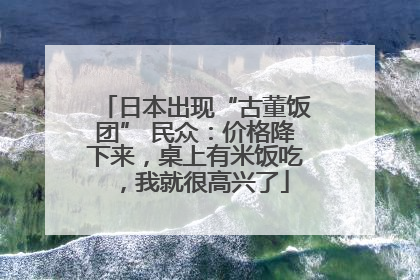 日本出现“古董饭团” 民众：价格降下来，桌上有米饭吃，我就很高兴了