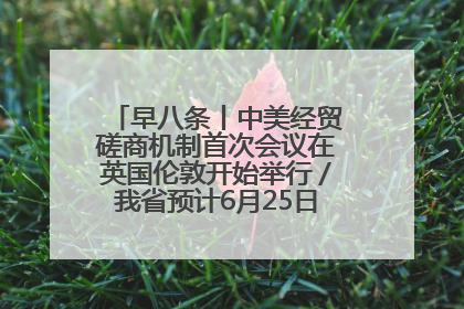 早八条丨中美经贸磋商机制首次会议在英国伦敦开始举行／我省预计6月25日公布高考成绩与录取最低控制分数线