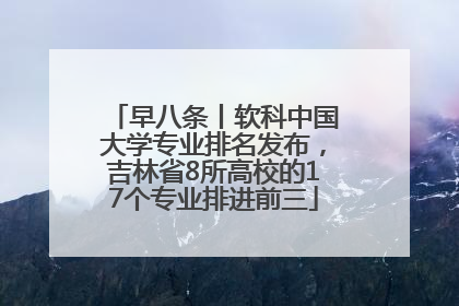 早八条丨软科中国大学专业排名发布，吉林省8所高校的17个专业排进前三