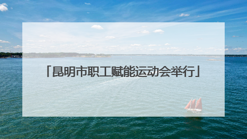 昆明市职工赋能运动会举行
