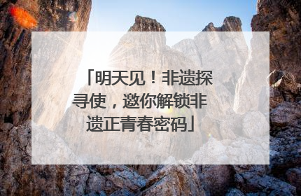 明天见！非遗探寻使，邀你解锁非遗正青春密码