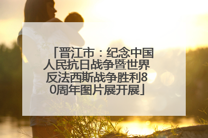 晋江市：纪念中国人民抗日战争暨世界反法西斯战争胜利80周年图片展开展
