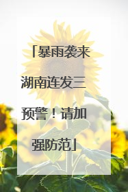暴雨袭来湖南连发三预警！请加强防范