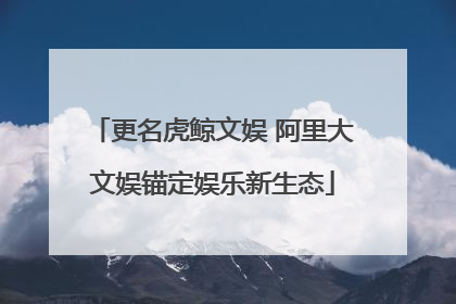 更名虎鲸文娱 阿里大文娱锚定娱乐新生态