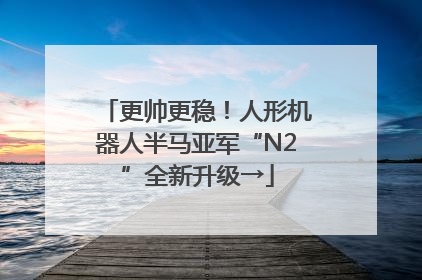 更帅更稳！人形机器人半马亚军“N2”全新升级→