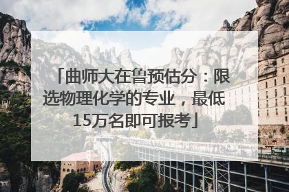曲师大在鲁预估分：限选物理化学的专业，最低15万名即可报考