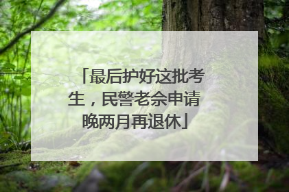 最后护好这批考生，民警老佘申请晚两月再退休