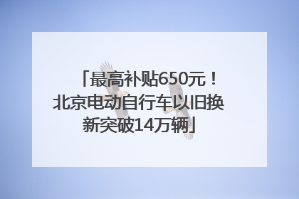 最高补贴650元！北京电动自行车以旧换新突破14万辆
