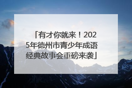 有才你就来！2025年德州市青少年成语经典故事会重磅来袭