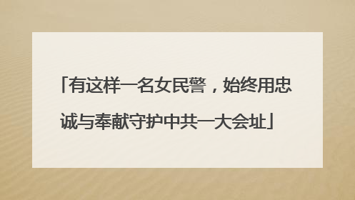有这样一名女民警，始终用忠诚与奉献守护中共一大会址
