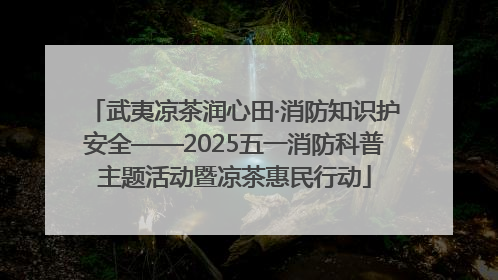 武夷凉茶润心田·消防知识护安全——2025五一消防科普主题活动暨凉茶惠民行动