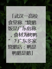 武汉一高校食堂称“烧鹅饭是广东俗称，食材为烤鸭”？广东多家烧鹅店：鸭是鸭鹅是鹅
